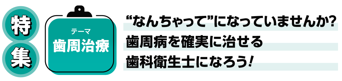 特 集“なんちゃって”になっていませんか？歯周病を確実に治せる歯科衛生士になろう！