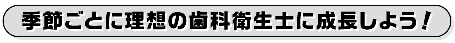 季節ごとに理想の歯科衛生士に成長しよう！